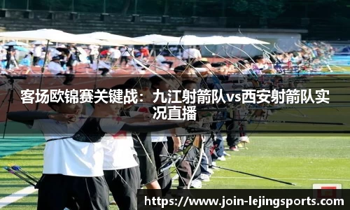 客场欧锦赛关键战：九江射箭队vs西安射箭队实况直播